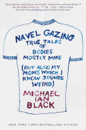 Navel Gazing: True Tales of Bodies, Mostly Mine (But Also My Mom's, Which I Know Sounds Weird)