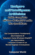 Navigare nell'Intelligenza Artificiale: Guida Completa all'Uso di ChatGPT nella Vita Quotidiana: Dal Comprendere i Fondamenti alla Creazione di Soluzioni: Come Sfruttare ChatGPT per Apprendere, Lavorare e Creare in un Mondo Digitale in Evoluzione
