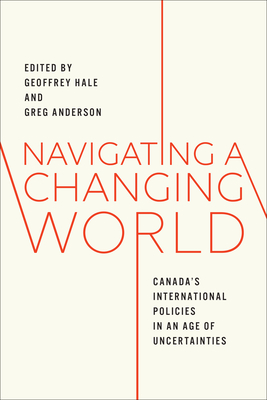 Navigating a Changing World: Canada's International Policies in an Age of Uncertainties - Hale, Geoffrey (Editor), and Anderson, Greg (Editor)