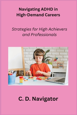 Navigating ADHD in High-Demand Careers: Strategies for High Achievers and Professionals - Navigator, C D
