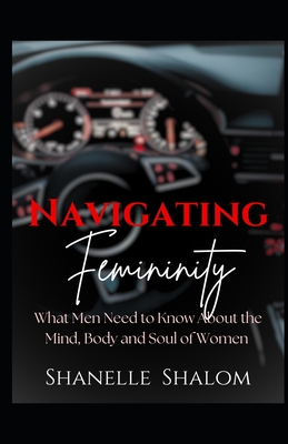 Navigating Femininity: What Men Need to Know About the Mind, Body and Soul of Women - Shalom, Shanelle