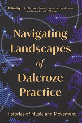 Navigating Landscapes of Dalcroze Practice: Histories of Music and Movement - Habron-James, John (Editor), and Laakkonen, Johanna (Editor), and Odom, Selma Landen (Editor)