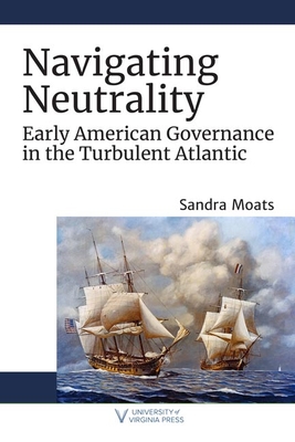 Navigating Neutrality: Early American Governance in the Turbulent Atlantic - Moats, Sandra A.