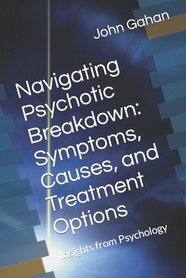 Navigating Psychotic Breakdown: Symptoms, Causes, and Treatment Options: Insights from Psychology - Gahan, Des (Editor), and Gahan Fie, John