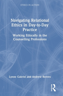 Navigating Relational Ethics in Day-To-Day Practice: Working Ethically in the Counselling Professions - Gabriel, Lynne, and Reeves, Andrew