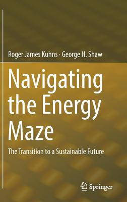 Navigating the Energy Maze: The Transition to a Sustainable Future - Kuhns, Roger James, and Shaw, George H