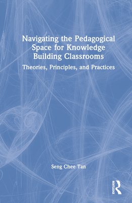 Navigating the Pedagogical Space for Knowledge Building Classrooms: Theories, Principles, and Practices - Tan, Seng Chee