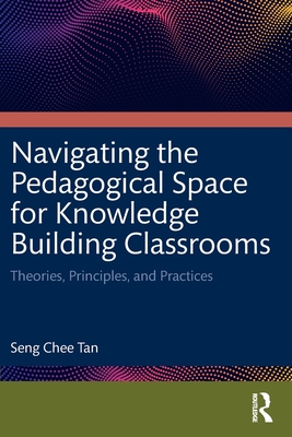 Navigating the Pedagogical Space for Knowledge Building Classrooms: Theories, Principles, and Practices - Tan, Seng Chee