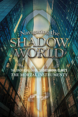 Navigating the Shadow World: The Unofficial Guide to Cassandra Clare's the Mortal Instruments - Spencer, LIV
