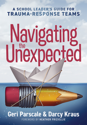 Navigating the Unexpected: A School Leader's Guide for Trauma-Response Teams (Manage, Maintain, and Motivate Through Crises or Traumatic Situations.) - Parscale, Geri, and Kraus, Darcy