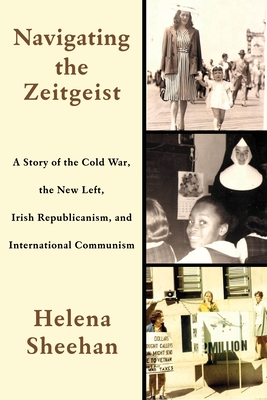 Navigating the Zeitgeist: A Story of the Cold War, the New Left, Irish Republicanism, and International Communism - Sheehan, Helena