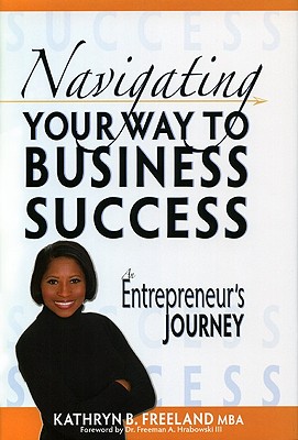 Navigating Your Way to Business Success: An Entrepreneur's Journey - Freeland, Kathryn B, and Hrabowski, Freeman A, President, III (Foreword by)