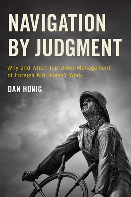 Navigation by Judgment: Why and When Top-Down Management of Foreign Aid Doesn't Work - Honig, Dan