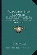 Navigation New Modeled: Or A Treatise Of Geometrical, Trigonometrical, Arithmetical, Instrumental And Practical Navigation