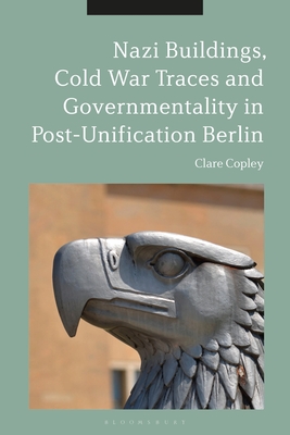 Nazi Buildings, Cold War Traces and Governmentality in Post-Unification Berlin - Copley, Clare