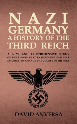 Nazi Germany a History of the Third Reich: A new and comprehensive study of the events that enabled Adolf Hitler and Nazi Germany to change the course of History - Anversa, David