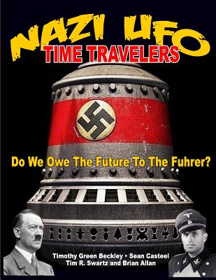 Nazi UFO Time Travelers: Do We Owe the Future to the Furher? - Beckley, Timmothy Green, and Casteel, Sean, and Swartz, Tim R
