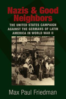 Nazis and Good Neighbors: The United States Campaign Against the Germans of Latin America in World War II - Friedman, Max Paul