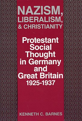 Nazism, Liberalism, and Christianity: Protestant Social Thought in Germany and Great Britain, 1925-1937 - Barnes, Kenneth C