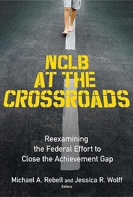 NCLB at the Crossroads: Reexamining the Federal Effort to Close the Achievement Gap - Rebell, Michael A (Editor), and Wolff, Jessica R (Editor)
