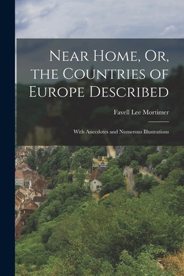Near Home, Or, the Countries of Europe Described: With Anecdotes and Numerous Illustrations - Mortimer, Favell Lee
