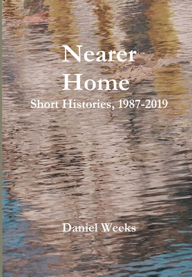 Nearer Home: Short Histories, 1987-2019 - Weeks, Daniel