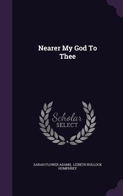 Nearer My God To Thee - Adams, Sarah Flower, and Lizbeth Bullock Humphrey (Creator)