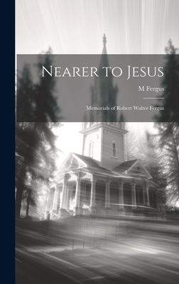 Nearer to Jesus: Memorials of Robert Walter Fergus - Fergus, M