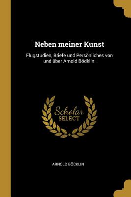 Neben Meiner Kunst: Flugstudien, Briefe Und Persnliches Von Und ?ber Arnold Bdklin. - Bcklin, Arnold