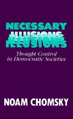 Necessary Illusions: Thought Control in Democratic Societies - Chomsky, Noam