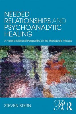 Needed Relationships and Psychoanalytic Healing: A Holistic Relational Perspective on the Therapeutic Process - Stern, Steven