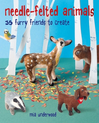 Needle-Felted Animals: 35 Furry Friends to Create - Underwood, Mia