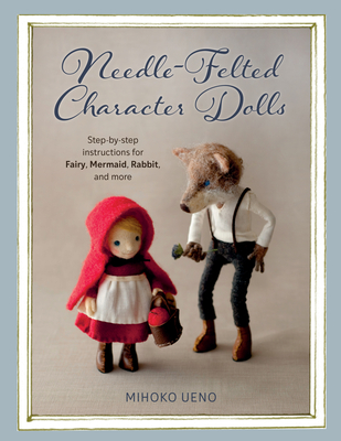 Needle-Felted Character Dolls: Step-By-Step Instructions for Fairy, Mermaid, Rabbit, and More - Ueno, Mihoko