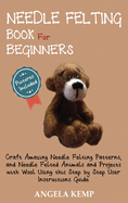 Needle Felting Book for Beginners: Craft Amazing Needle Felting Patterns, and Needle Felted Animals and Projects with Wool Using this Step by Step User Instructions Guide (Pictures Included)