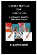Needle Felting for Beginners: A Beginner's Guide to Crafting with Wool