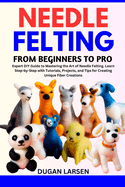 Needle Felting from Beginners to Pro: Expert DIY Guide to Mastering the Art of Needle Felting. Learn Step-by-Step with Tutorials, Projects, and Tips for Creating Unique Fiber Creations