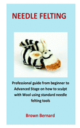 needle Felting: Professional guide from beginner to Advanced Stage on how to sculpt with Wool using standard needle felting tools
