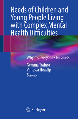 Needs of Children and Young People Living with Complex Mental Health Difficulties: Why It's Everyone's Business - Trainor, Gemma (Editor), and Heaslip, Vanessa (Editor)