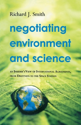 Negotiating Environment and Science: An Insider's View of International Agreements, from Driftnets to the Space Station - Smith, Richard J.
