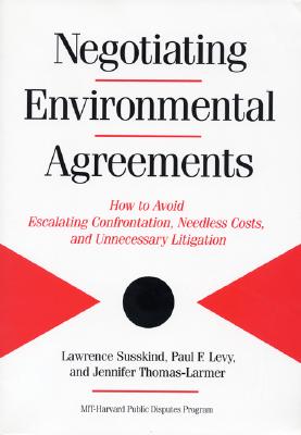 Negotiating Environmental Agreements: How to Avoid Escalating Confrontation Needless Costs and Unnecessary Litigation - Susskind, Lawrence, and Levy, Paul, and Thomas-Larmer, Jennifer