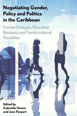 Negotiating Gender, Policy and Politics in the Caribbean: Feminist Strategies, Masculinist Resistance and Transformational Possibilities - Hosein, Gabrielle (Editor), and Parpart, Jane (Editor)