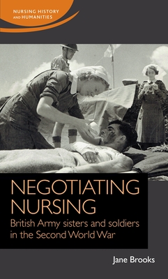Negotiating Nursing: British Army Sisters and Soldiers in the Second World War - Brooks, Jane
