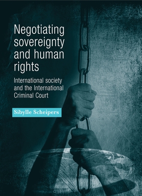 Negotiating Sovereignty and Human Rights: International Society and the International Criminal Court - Scheipers, Sibylle