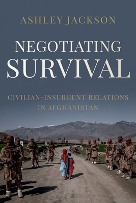 Negotiating Survival: Civilian - Insurgent Relations in Afghanistan - Jackson, Ashley