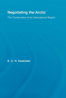 Negotiating the Arctic: The Construction of an International Region - Keskitalo, E.C.H