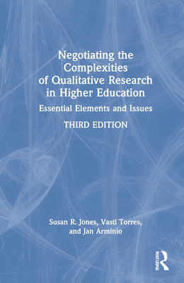 Negotiating the Complexities of Qualitative Research in Higher Education: Essential Elements and Issues - Jones, Susan R, and Torres, Vasti, and Arminio, Jan