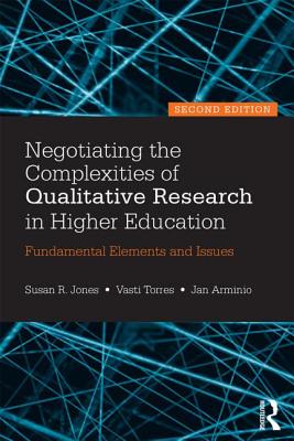 Negotiating the Complexities of Qualitative Research in Higher Education: Fundamental Elements and Issues - Jones, Susan R, and Torres, Vasti, and Arminio, Jan