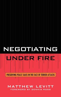 Negotiating Under Fire: Preserving Peace Talks in the Face of Terror Attacks - Levitt, Matthew, and Ross, Dennis (Foreword by)
