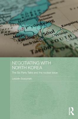 Negotiating with North Korea: The Six Party Talks and the Nuclear Issue - Buszynski, Leszek