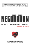 Negotiation: How to Become Extremely Persuasive: 10 Negotiating Strategies to Get What You Want Anytime Anywhere